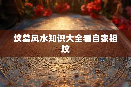 坟墓风水知识大全看自家祖坟
