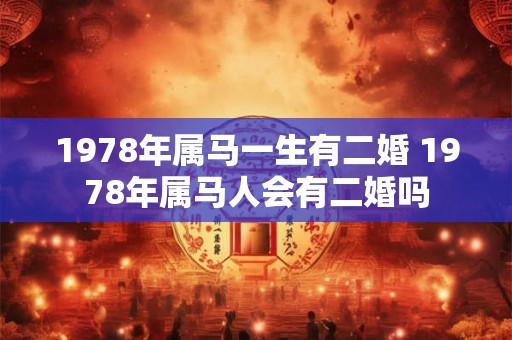 1978年属马一生有二婚 1978年属马人会有二婚吗