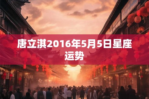 唐立淇2016年5月5日星座运势