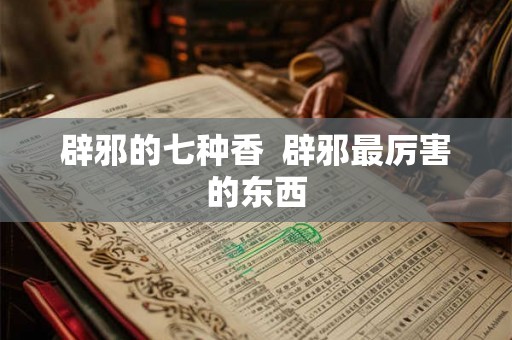 辟邪的七种香  辟邪最厉害的东西