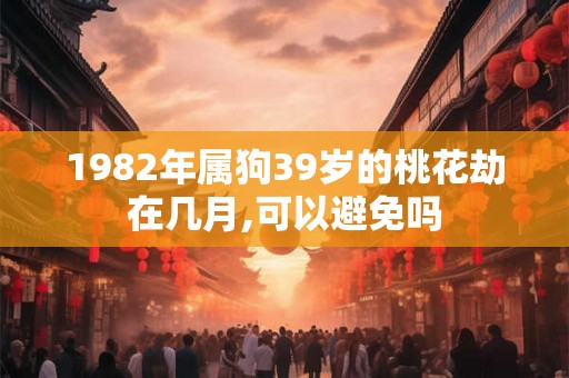 1982年属狗39岁的桃花劫在几月,可以避免吗