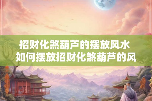 招财化煞葫芦的摆放风水 如何摆放招财化煞葫芦的风水