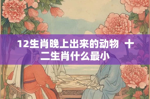 12生肖晚上出来的动物  十二生肖什么最小