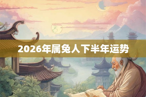 2026年属兔人下半年运势 2026年属兔人下半年运势