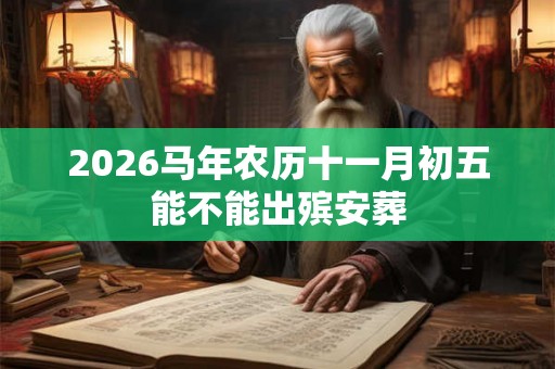 2026马年农历十一月初五能不能出殡安葬 2026马年农历十一月初五能不能出殡安葬