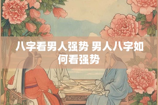 八字看男人强势 男人八字如何看强势