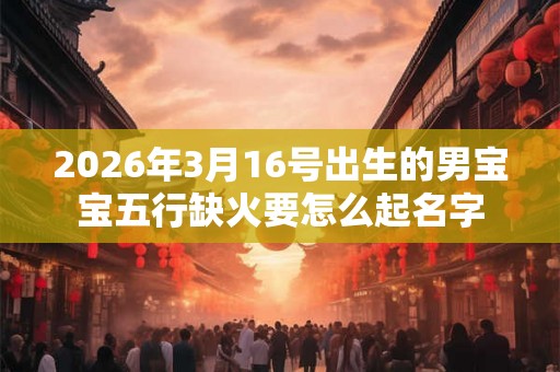 2026年3月16号出生的男宝宝五行缺火要怎么起名字
