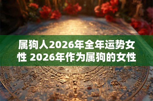 属狗人2026年全年运势女性 2026年作为属狗的女性你的整体运势将会如何