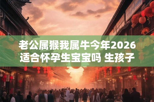 老公属猴我属牛今年2026适合怀孕生宝宝吗 生孩子怎么样