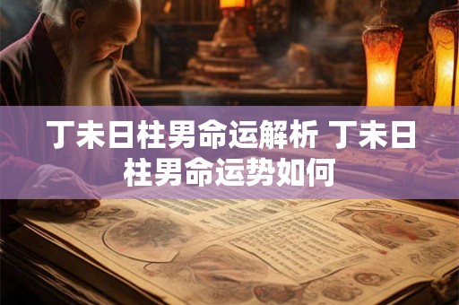 丁未日柱男命运解析 丁未日柱男命运势如何