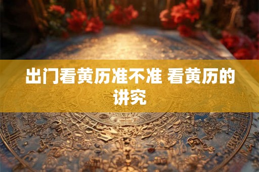 出门看黄历准不准 看黄历的讲究