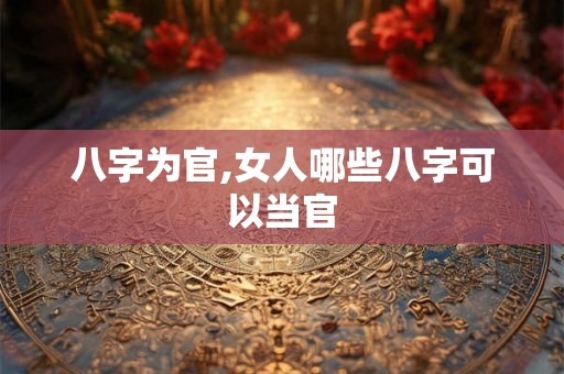 八字为官,女人哪些八字可以当官