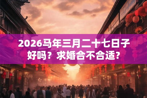 2026马年三月二十七日子好吗？求婚合不合适？