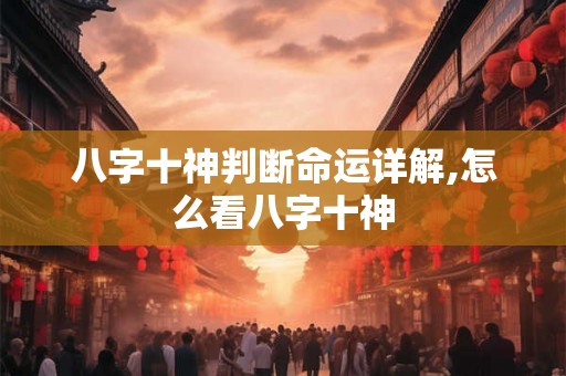 八字十神判断命运详解,怎么看八字十神