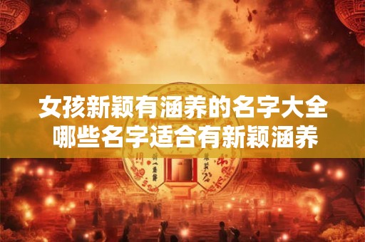 女孩新颖有涵养的名字大全 哪些名字适合有新颖涵养的女孩