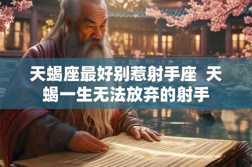 天蝎座最好别惹射手座 天蝎一生无法放弃的射手 天蝎座最好别惹射手座 天蝎一生无法放弃的射手
