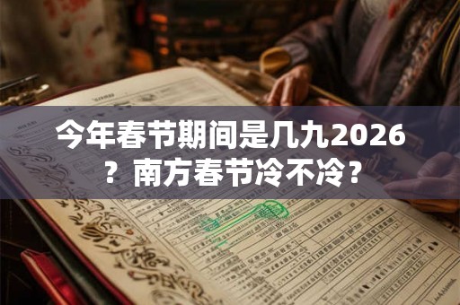 今年春节期间是几九2026？南方春节冷不冷？