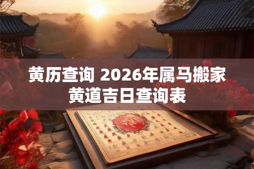 黄历查询 2026年属马搬家黄道吉日查询表