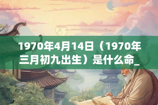 1970年4月14日（1970年三月初九出生）是什么命_命运如何