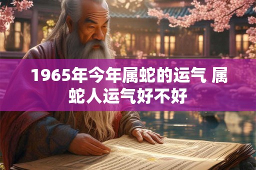 1965年今年属蛇的运气 属蛇人运气好不好