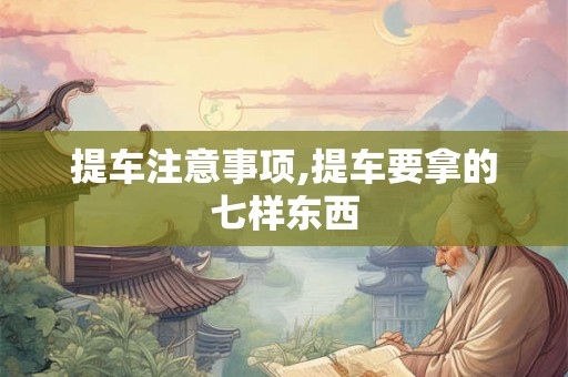 提车注意事项,提车要拿的七样东西