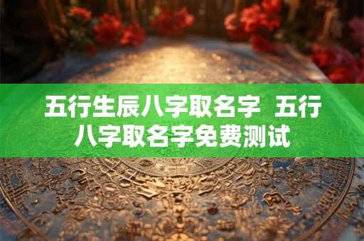 五行生辰八字取名字  五行八字取名字免费测试