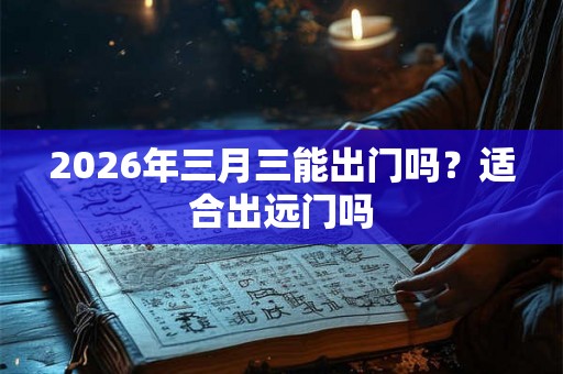 2026年三月三能出门吗？适合出远门吗