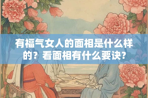 有福气女人的面相是什么样的？看面相有什么要诀？
