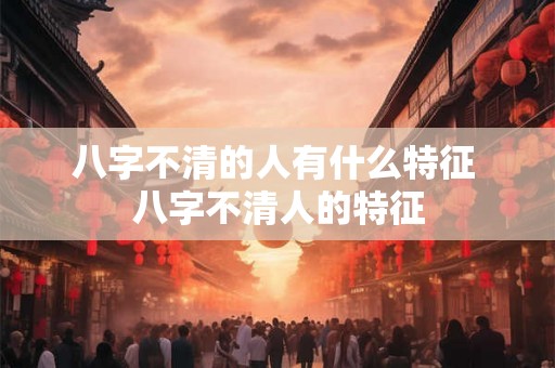 八字不清的人有什么特征 八字不清人的特征 八字不清的人有什么特征 八字不清人的特征