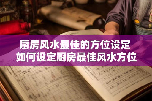 厨房风水最佳的方位设定 如何设定厨房最佳风水方位 厨房风水最佳的方位设定 如何设定厨房最佳风水方位