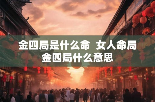 金四局是什么命  女人命局金四局什么意思