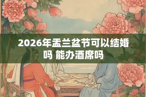 2026年盂兰盆节可以结婚吗 能办酒席吗