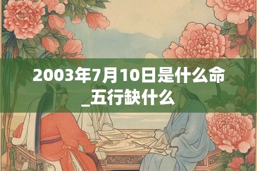 2003年7月10日是什么命_五行缺什么