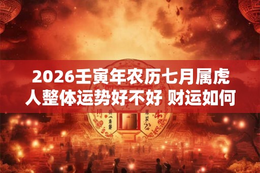 2026壬寅年农历七月属虎人整体运势好不好 财运如何