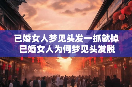 已婚女人梦见头发一抓就掉 已婚女人为何梦见头发脱落