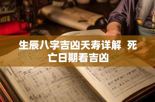 生辰八字吉凶夭寿详解 死亡日期看吉凶 生辰八字吉凶夭寿详解 死亡日期看吉凶
