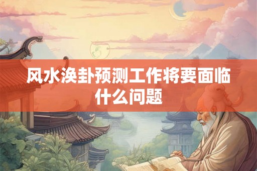 风水涣卦预测工作将要面临什么问题