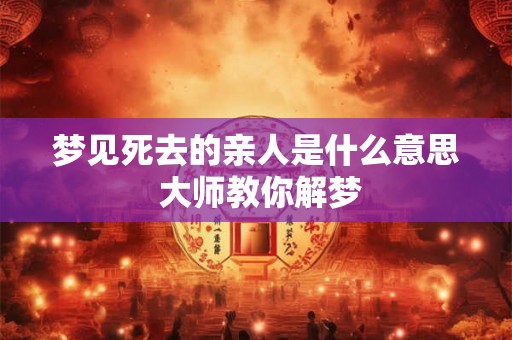 梦见死去的亲人是什么意思 大师教你解梦