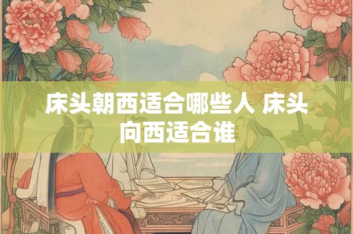 床头朝西适合哪些人 床头向西适合谁