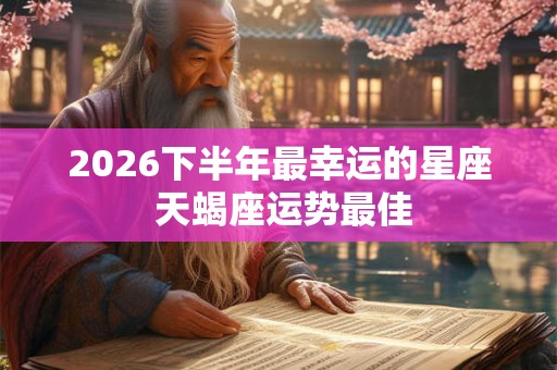 2026下半年最幸运的星座 天蝎座运势最佳