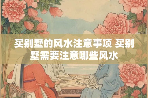 买别墅的风水注意事项 买别墅需要注意哪些风水