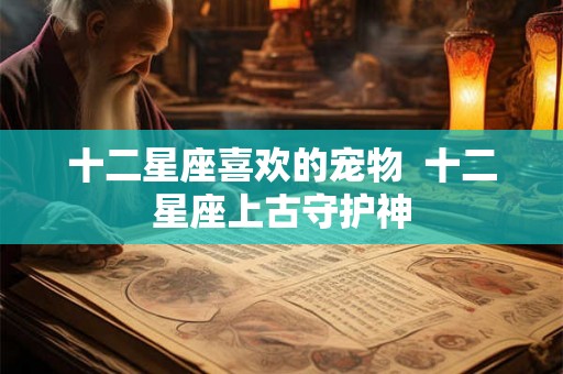 十二星座喜欢的宠物  十二星座上古守护神