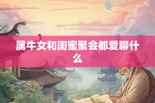 属牛女和闺蜜聚会都爱聊什么