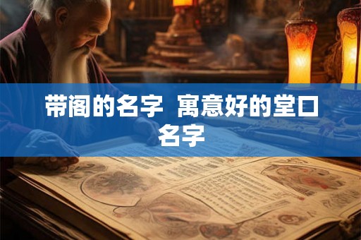 带阁的名字  寓意好的堂口名字