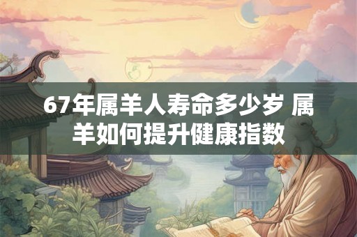 67年属羊人寿命多少岁 属羊如何提升健康指数