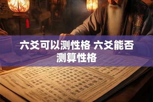 六爻可以测性格 六爻能否测算性格