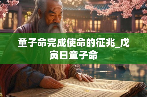 童子命完成使命的征兆_戊寅日童子命 童子命完成使命的征兆_戊寅日童子命