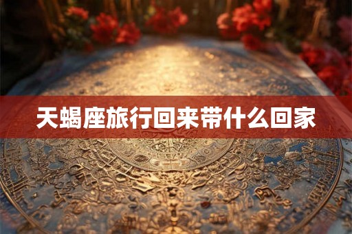 天蝎座旅行回来带什么回家