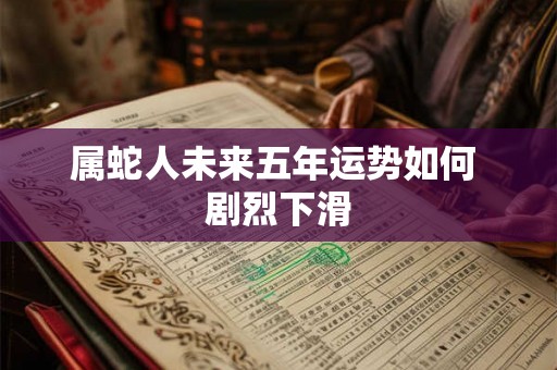属蛇人未来五年运势如何 剧烈下滑
