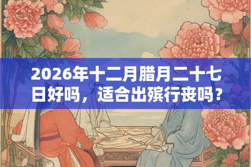2026年十二月腊月二十七日好吗,适合出殡行丧吗? 2026年十二月腊月二十七日好吗,适合出殡行丧吗?